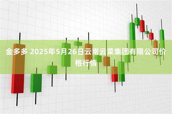 金多多 2025年5月26日云南云菜集团有限公司价格行情