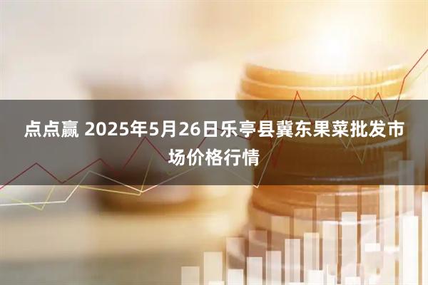 点点赢 2025年5月26日乐亭县冀东果菜批发市场价格行情