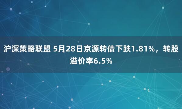 沪深策略联盟 5月28日京源转债下跌1.81%，转股溢价率6.5%