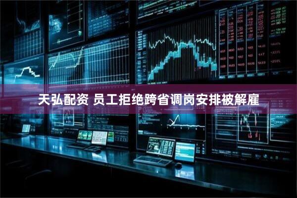 天弘配资 员工拒绝跨省调岗安排被解雇