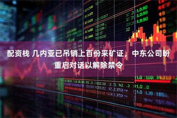 配资栈 几内亚已吊销上百份采矿证，中东公司盼重启对话以解除禁令