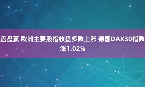 盘盘赢 欧洲主要股指收盘多数上涨 德国DAX30指数涨1.02%