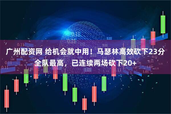 广州配资网 给机会就中用！马瑟林高效砍下23分全队最高，已连续两场砍下20+