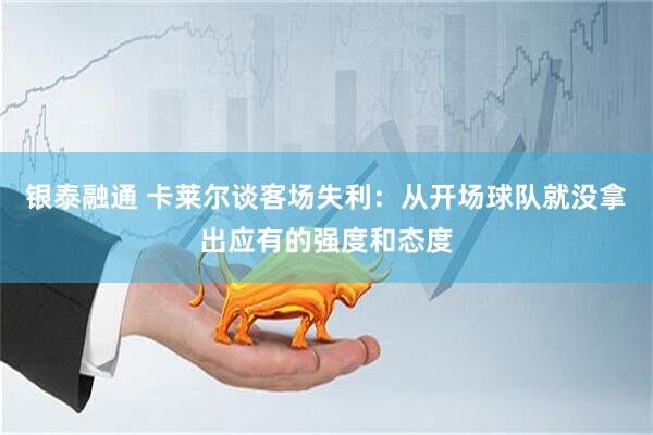银泰融通 卡莱尔谈客场失利：从开场球队就没拿出应有的强度和态度
