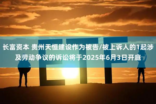 长富资本 贵州天恒建设作为被告/被上诉人的1起涉及劳动争议的诉讼将于2025年6月3日开庭