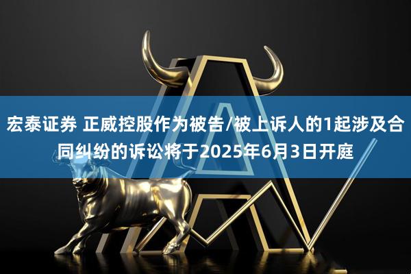 宏泰证券 正威控股作为被告/被上诉人的1起涉及合同纠纷的诉讼将于2025年6月3日开庭