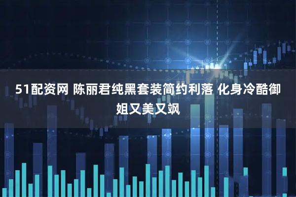 51配资网 陈丽君纯黑套装简约利落 化身冷酷御姐又美又飒