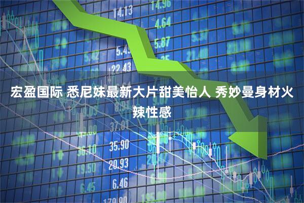宏盈国际 悉尼妹最新大片甜美怡人 秀妙曼身材火辣性感