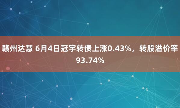 赣州达慧 6月4日冠宇转债上涨0.43%，转股溢价率93.74%