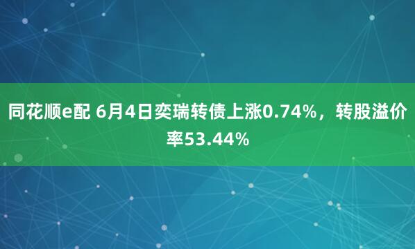 同花顺e配 6月4日奕瑞转债上涨0.74%，转股溢价率53.44%
