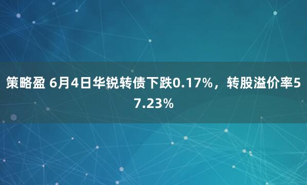 策略盈 6月4日华锐转债下跌0.17%，转股溢价率57.23%