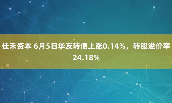 佳禾资本 6月5日华友转债上涨0.14%，转股溢价率24.18%