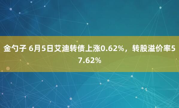 金勺子 6月5日艾迪转债上涨0.62%，转股溢价率57.62%