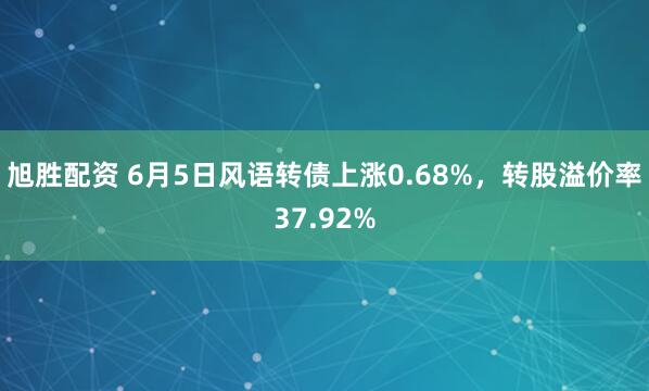 旭胜配资 6月5日风语转债上涨0.68%，转股溢价率37.92%