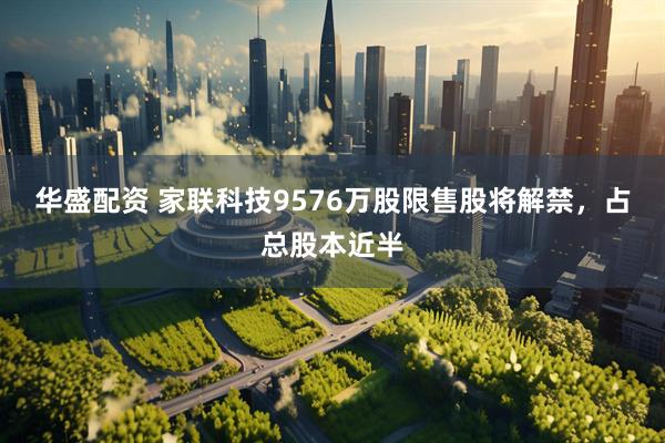 华盛配资 家联科技9576万股限售股将解禁，占总股本近半