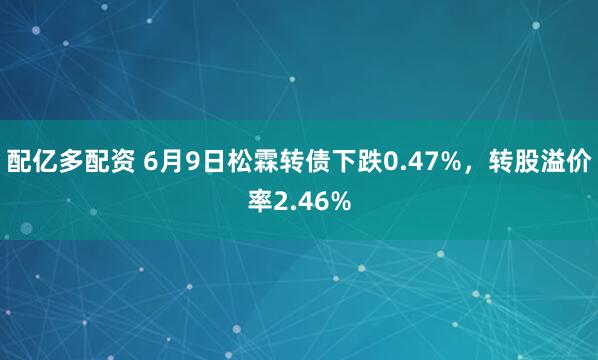 配亿多配资 6月9日松霖转债下跌0.47%，转股溢价率2.46%