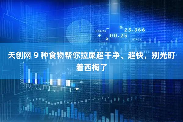 天创网 9 种食物帮你拉屎超干净、超快，别光盯着西梅了