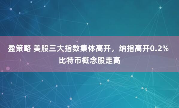 盈策略 美股三大指数集体高开，纳指高开0.2% 比特币概念股走高