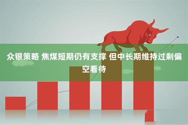 众银策略 焦煤短期仍有支撑 但中长期维持过剩偏空看待