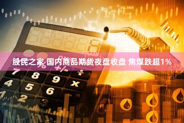 股民之家 国内商品期货夜盘收盘 焦煤跌超1%
