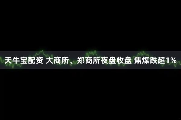 天牛宝配资 大商所、郑商所夜盘收盘 焦煤跌超1%
