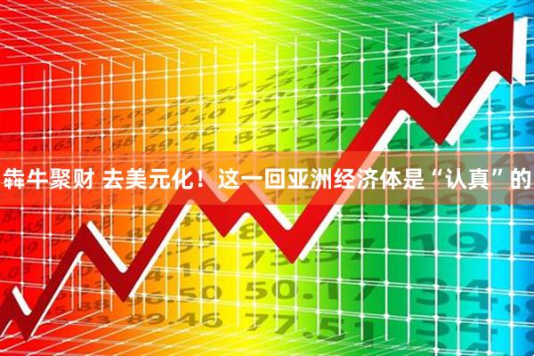 犇牛聚财 去美元化！这一回亚洲经济体是“认真”的