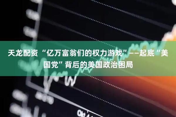 天龙配资 “亿万富翁们的权力游戏”——起底“美国党”背后的美国政治困局