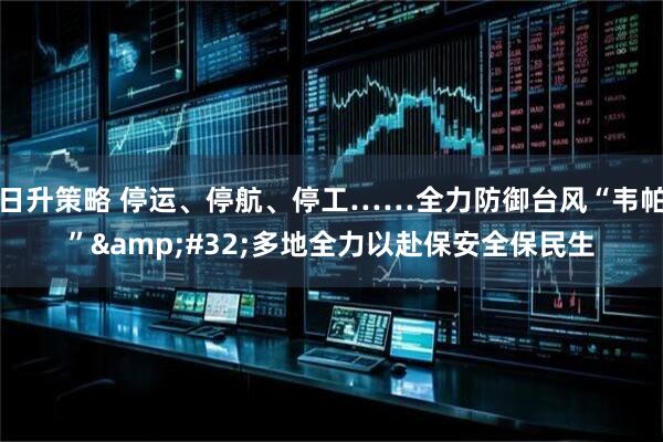 日升策略 停运、停航、停工……全力防御台风“韦帕”&#32;多地全力以赴保安全保民生