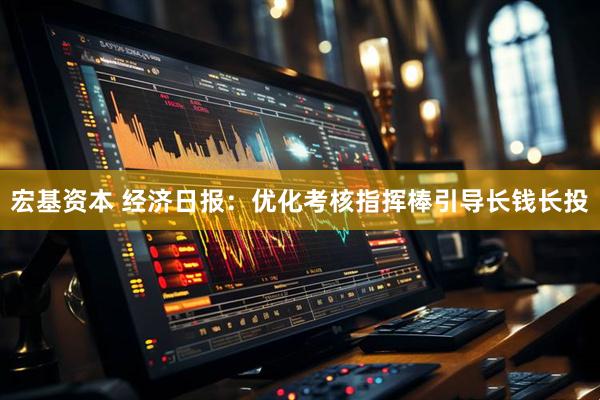 宏基资本 经济日报：优化考核指挥棒引导长钱长投