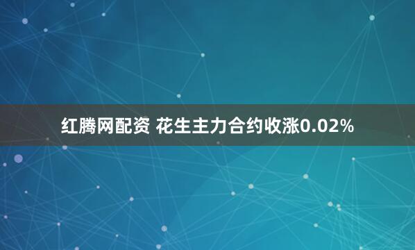 红腾网配资 花生主力合约收涨0.02%
