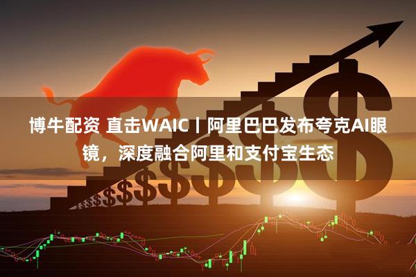 博牛配资 直击WAIC丨阿里巴巴发布夸克AI眼镜，深度融合阿里和支付宝生态