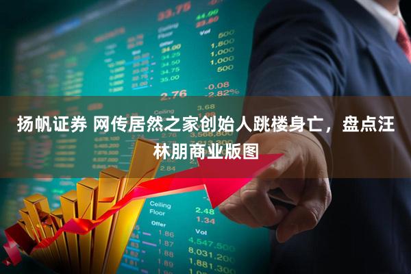 扬帆证券 网传居然之家创始人跳楼身亡，盘点汪林朋商业版图