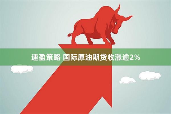 速盈策略 国际原油期货收涨逾2%