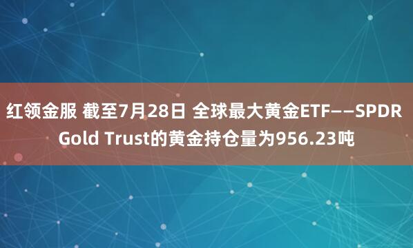 红领金服 截至7月28日 全球最大黄金ETF——SPDR Gold Trust的黄金持仓量为956.23吨