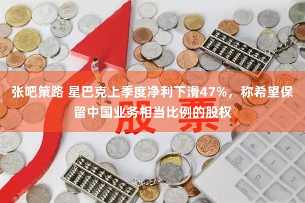 张吧策路 星巴克上季度净利下滑47%，称希望保留中国业务相当比例的股权