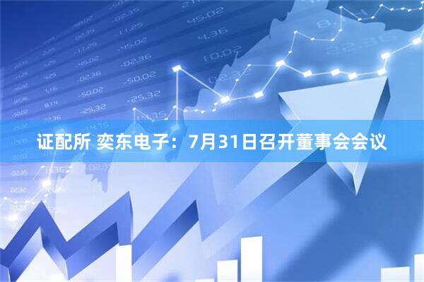 证配所 奕东电子：7月31日召开董事会会议
