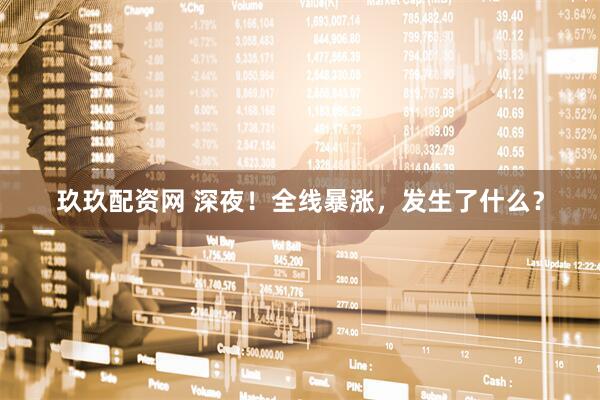 玖玖配资网 深夜！全线暴涨，发生了什么？