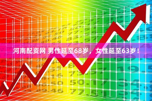 河南配资网 男性延至68岁，女性延至63岁！