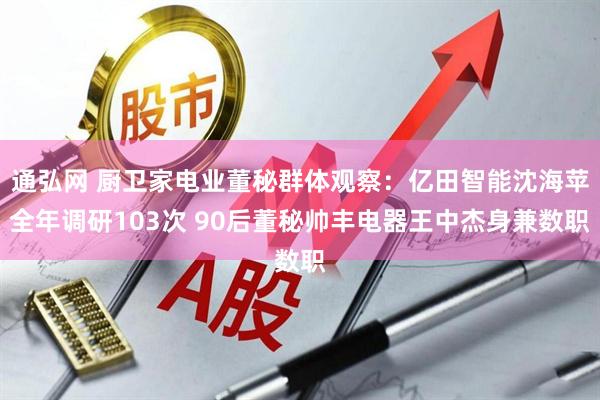 通弘网 厨卫家电业董秘群体观察：亿田智能沈海苹全年调研103次 90后董秘帅丰电器王中杰身兼数职