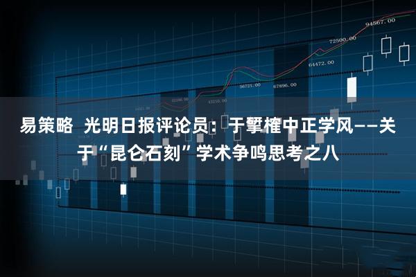 易策略  光明日报评论员：于揅榷中正学风——关于“昆仑石刻”学术争鸣思考之八