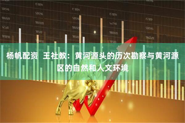 杨帆配资  王社教：黄河源头的历次勘察与黄河源区的自然和人文环境