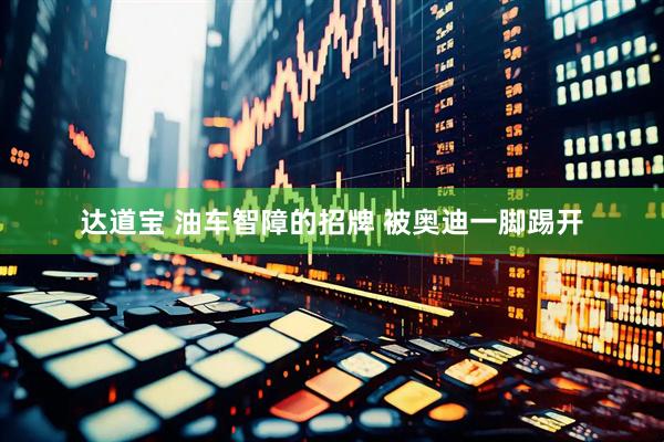 达道宝 油车智障的招牌 被奥迪一脚踢开