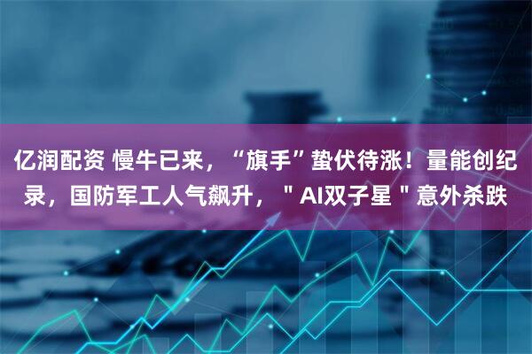 亿润配资 慢牛已来，“旗手”蛰伏待涨！量能创纪录，国防军工人气飙升，＂AI双子星＂意外杀跌