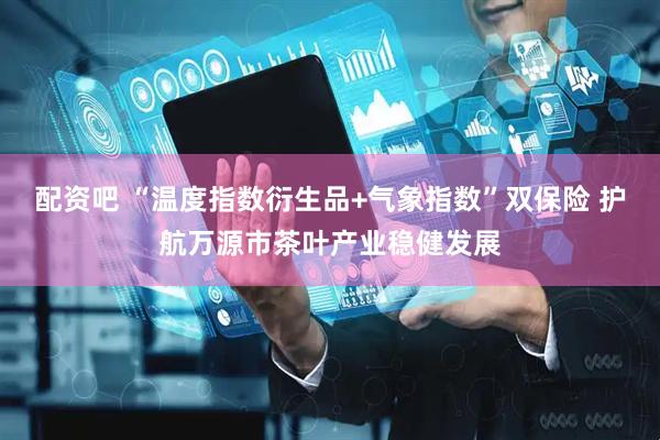 配资吧 “温度指数衍生品+气象指数”双保险 护航万源市茶叶产业稳健发展
