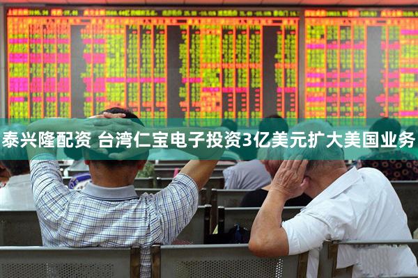 泰兴隆配资 台湾仁宝电子投资3亿美元扩大美国业务
