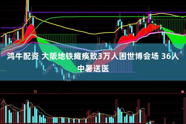 鸿牛配资 大阪地铁瘫痪致3万人困世博会场 36人中暑送医