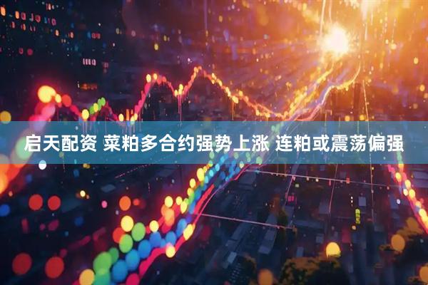 启天配资 菜粕多合约强势上涨 连粕或震荡偏强