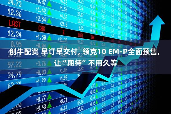 创牛配资 早订早交付, 领克10 EM-P全面预售, 让“期待”不用久等