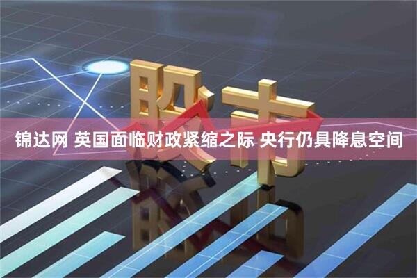 锦达网 英国面临财政紧缩之际 央行仍具降息空间
