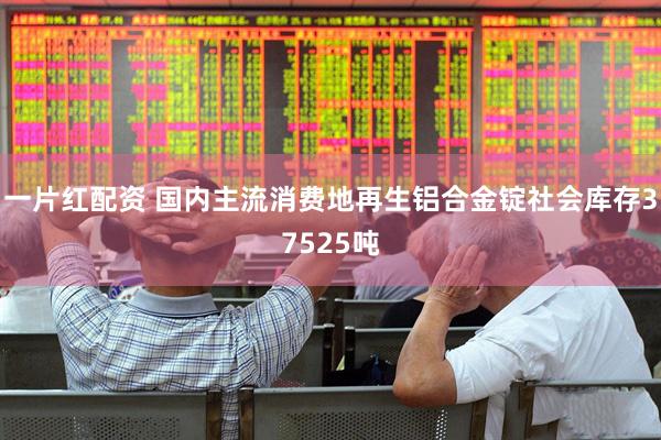 一片红配资 国内主流消费地再生铝合金锭社会库存37525吨